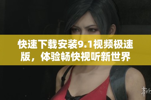 快速下载安装9.1视频极速版，体验畅快视听新世界