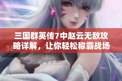 三国群英传7中赵云无敌攻略详解，让你轻松称霸战场