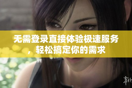 无需登录直接体验极速服务，轻松搞定你的需求