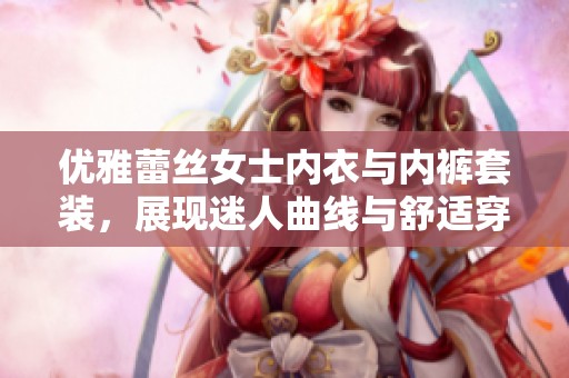 优雅蕾丝女士内衣与内裤套装，展现迷人曲线与舒适穿着体验