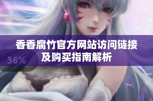 香香腐竹官方网站访问链接及购买指南解析