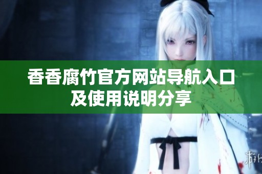 香香腐竹官方网站导航入口及使用说明分享