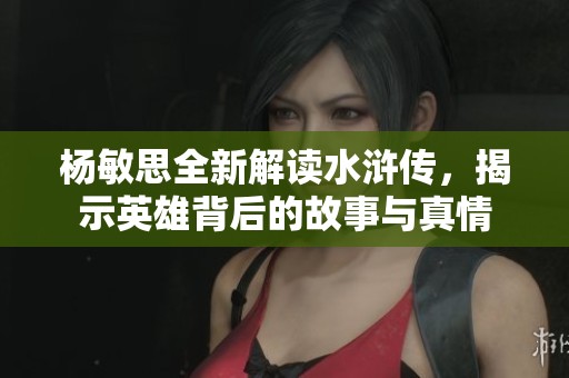 杨敏思全新解读水浒传，揭示英雄背后的故事与真情