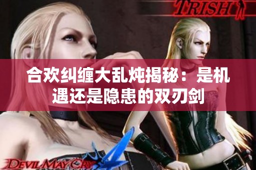 合欢纠缠大乱炖揭秘：是机遇还是隐患的双刃剑