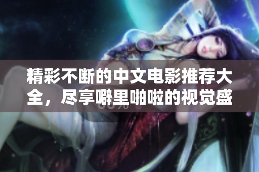 精彩不断的中文电影推荐大全，尽享噼里啪啦的视觉盛宴