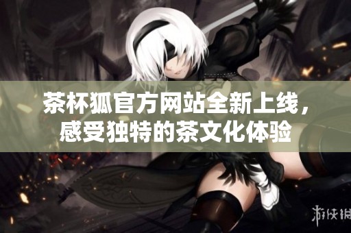 茶杯狐官方网站全新上线，感受独特的茶文化体验