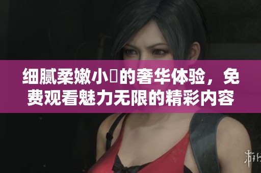 细腻柔嫩小泬的奢华体验，免费观看魅力无限的精彩内容