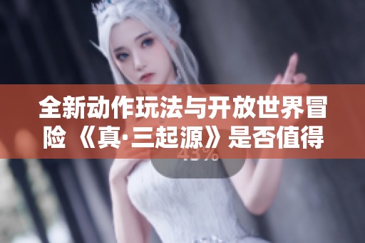 全新动作玩法与开放世界冒险 《真·三起源》是否值得入手分析