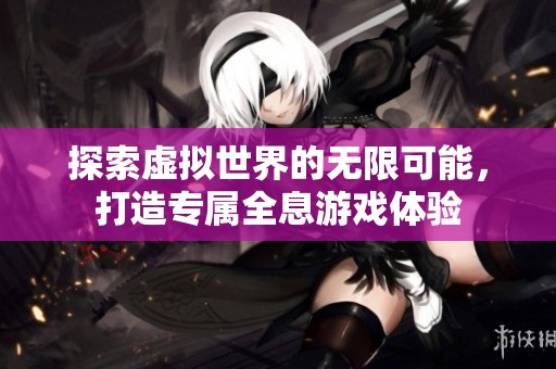 探索虚拟世界的无限可能，打造专属全息游戏体验