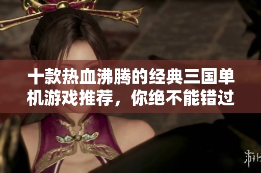 十款热血沸腾的经典三国单机游戏推荐，你绝不能错过
