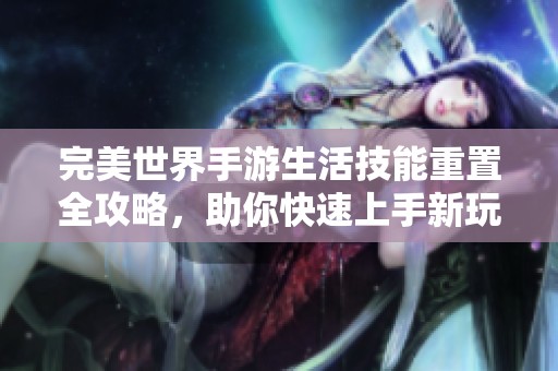 完美世界手游生活技能重置全攻略，助你快速上手新玩法