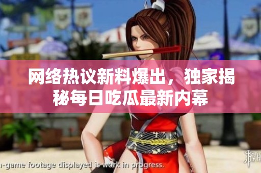 网络热议新料爆出，独家揭秘每日吃瓜最新内幕