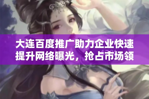 大连百度推广助力企业快速提升网络曝光，抢占市场领先优势