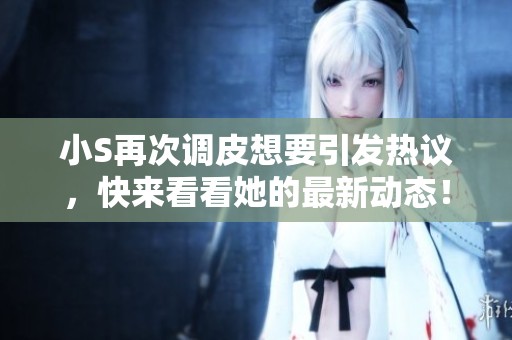 小S再次调皮想要引发热议，快来看看她的最新动态！
