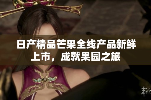 日产精品芒果全线产品新鲜上市，成就果园之旅
