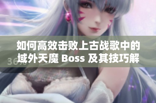如何高效击败上古战歌中的域外天魔 Boss 及其技巧解析