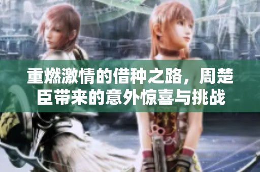重燃激情的借种之路，周楚臣带来的意外惊喜与挑战