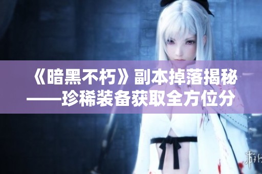 《暗黑不朽》副本掉落揭秘——珍稀装备获取全方位分析