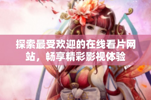 探索最受欢迎的在线看片网站，畅享精彩影视体验