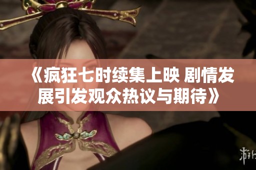 《疯狂七时续集上映 剧情发展引发观众热议与期待》
