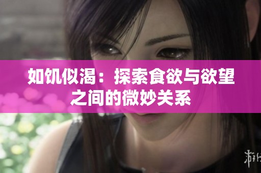 如饥似渴：探索食欲与欲望之间的微妙关系