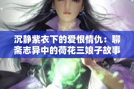 沉静紫衣下的爱恨情仇：聊斋志异中的荷花三娘子故事解析