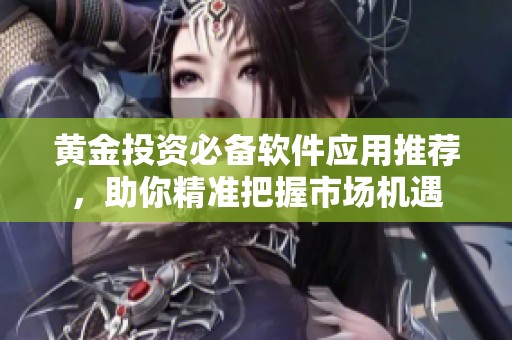 黄金投资必备软件应用推荐，助你精准把握市场机遇