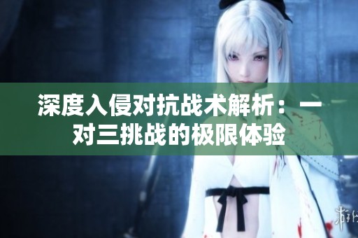 深度入侵对抗战术解析：一对三挑战的极限体验
