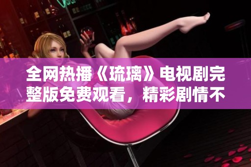 全网热播《琉璃》电视剧完整版免费观看，精彩剧情不容错过