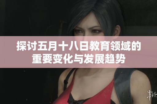 探讨五月十八日教育领域的重要变化与发展趋势