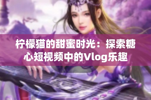 柠檬猫的甜蜜时光：探索糖心短视频中的Vlog乐趣