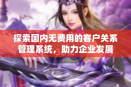 探索国内无费用的客户关系管理系统，助力企业发展