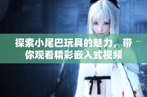 探索小尾巴玩具的魅力，带你观看精彩嵌入式视频