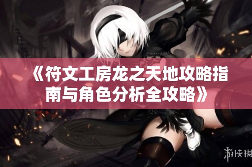 《符文工房龙之天地攻略指南与角色分析全攻略》