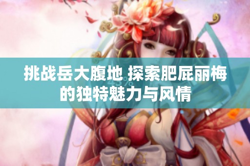 挑战岳大腹地 探索肥屁丽梅的独特魅力与风情