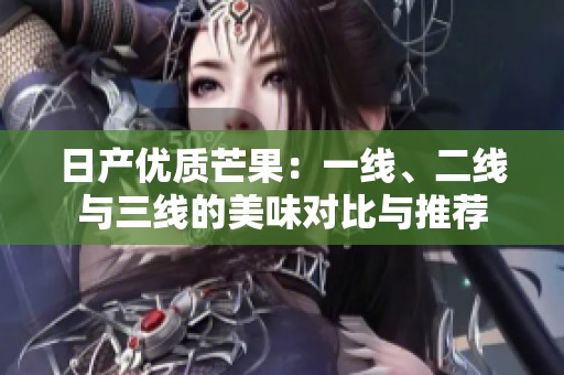 日产优质芒果：一线、二线与三线的美味对比与推荐