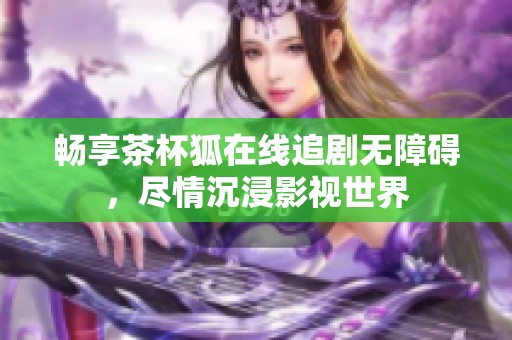 畅享茶杯狐在线追剧无障碍，尽情沉浸影视世界