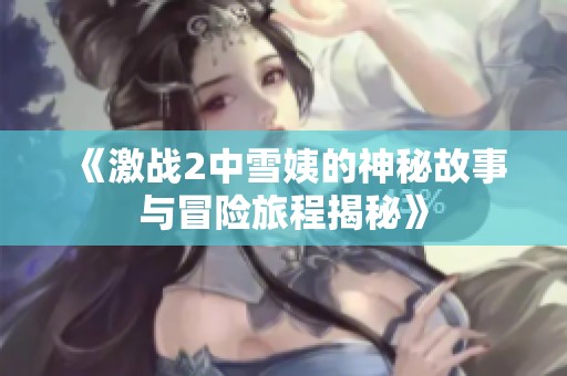 《激战2中雪姨的神秘故事与冒险旅程揭秘》