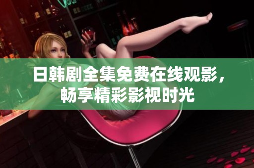 日韩剧全集免费在线观影，畅享精彩影视时光