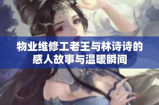 物业维修工老王与林诗诗的感人故事与温暖瞬间