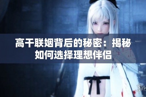 高干联姻背后的秘密：揭秘如何选择理想伴侣