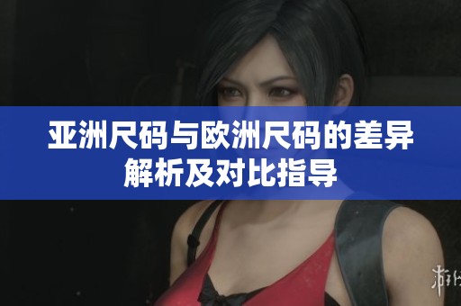 亚洲尺码与欧洲尺码的差异解析及对比指导