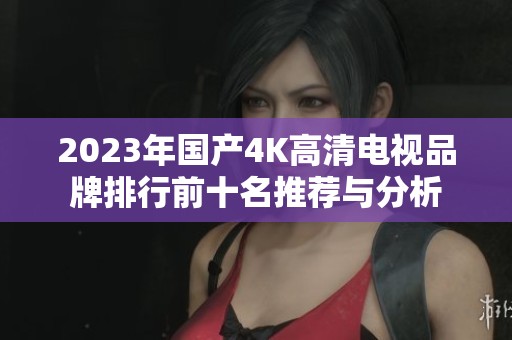 2023年国产4K高清电视品牌排行前十名推荐与分析