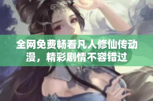 全网免费畅看凡人修仙传动漫，精彩剧情不容错过