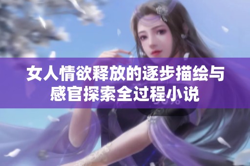 女人情欲释放的逐步描绘与感官探索全过程小说