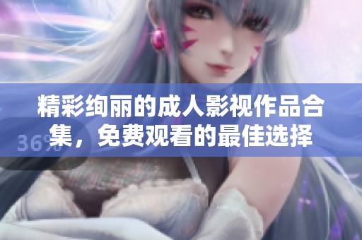 精彩绚丽的成人影视作品合集，免费观看的最佳选择