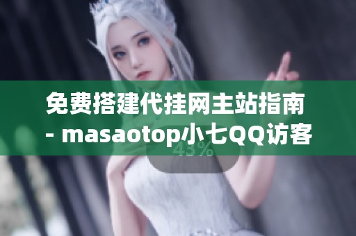 免费搭建代挂网主站指南 - masaotop小七QQ访客业务解析