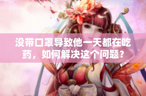没带口罩导致他一天都在吃药，如何解决这个问题？