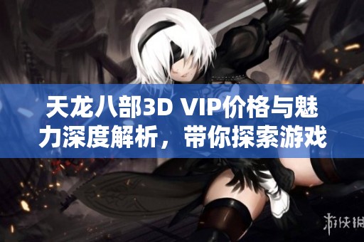 天龙八部3D VIP价格与魅力深度解析，带你探索游戏内幕