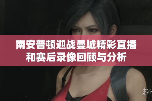 南安普顿迎战曼城精彩直播和赛后录像回顾与分析
